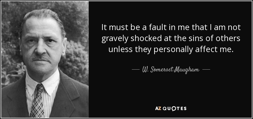 It must be a fault in me that I am not gravely shocked at the sins of others unless they personally affect me. - W. Somerset Maugham