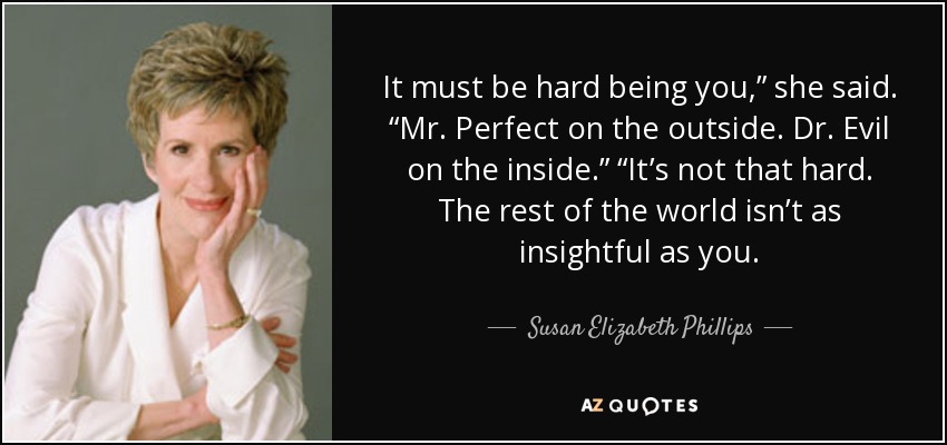 It must be hard being you,” she said. “Mr. Perfect on the outside. Dr. Evil on the inside.” “It’s not that hard. The rest of the world isn’t as insightful as you. - Susan Elizabeth Phillips