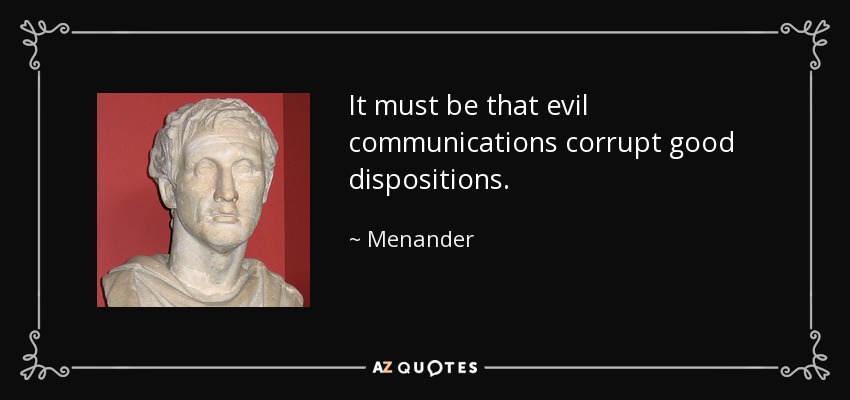 It must be that evil communications corrupt good dispositions. - Menander