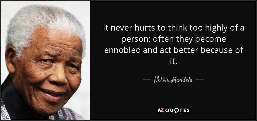 It never hurts to think too highly of a person; often they become ennobled and act better because of it. - Nelson Mandela