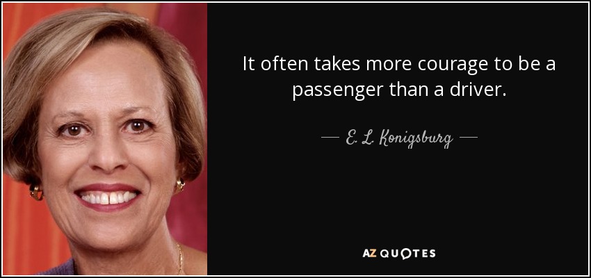 It often takes more courage to be a passenger than a driver. - E. L. Konigsburg