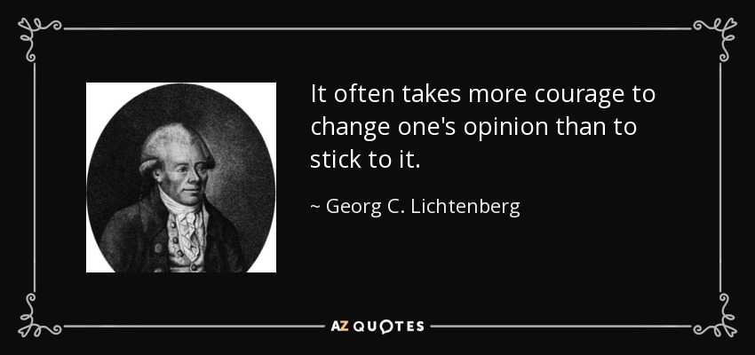 It often takes more courage to change one's opinion than to stick to it. - Georg C. Lichtenberg