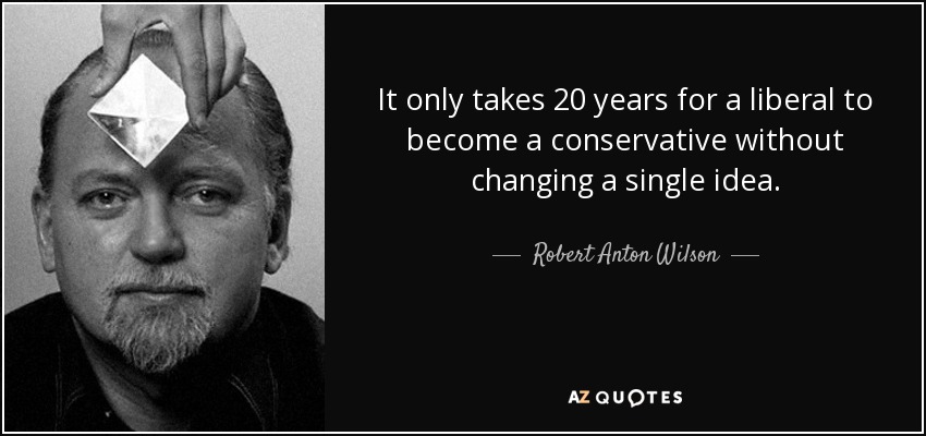 It only takes 20 years for a liberal to become a conservative without changing a single idea. - Robert Anton Wilson