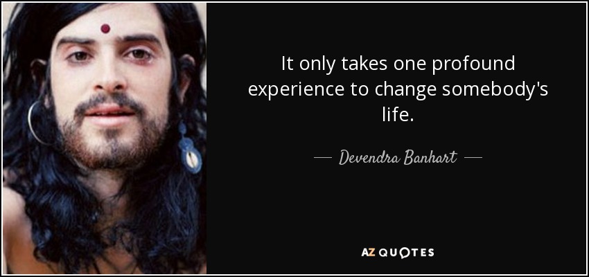 It only takes one profound experience to change somebody's life. - Devendra Banhart