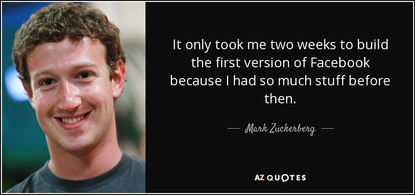 It only took me two weeks to build the first version of Facebook because I had so much stuff before then. - Mark Zuckerberg