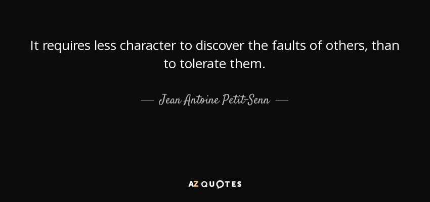 It requires less character to discover the faults of others, than to tolerate them. - Jean Antoine Petit-Senn