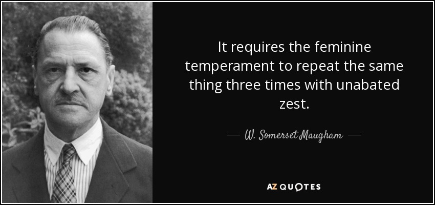 It requires the feminine temperament to repeat the same thing three times with unabated zest. - W. Somerset Maugham