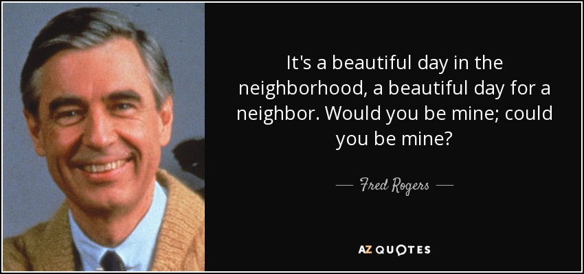 It's a beautiful day in the neighborhood, a beautiful day for a neighbor. Would you be mine; could you be mine? - Fred Rogers