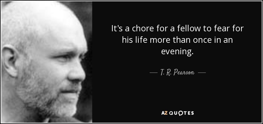 It's a chore for a fellow to fear for his life more than once in an evening. - T. R. Pearson
