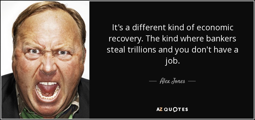 It's a different kind of economic recovery. The kind where bankers steal trillions and you don't have a job. - Alex Jones
