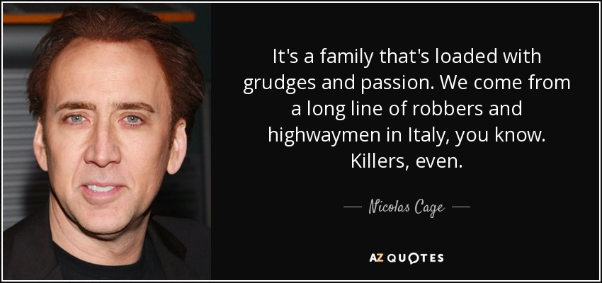 It's a family that's loaded with grudges and passion. We come from a long line of robbers and highwaymen in Italy, you know. Killers, even. - Nicolas Cage