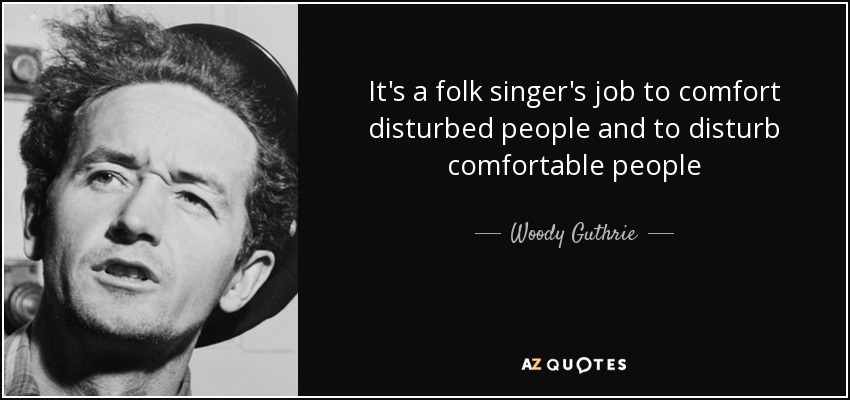 It's a folk singer's job to comfort disturbed people and to disturb comfortable people - Woody Guthrie