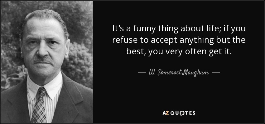 It's a funny thing about life; if you refuse to accept anything but the best, you very often get it. - W. Somerset Maugham
