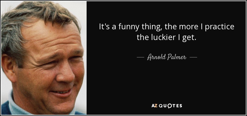 It's a funny thing, the more I practice the luckier I get. - Arnold Palmer