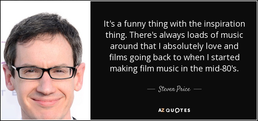 It's a funny thing with the inspiration thing. There's always loads of music around that I absolutely love and films going back to when I started making film music in the mid-80's. - Steven Price