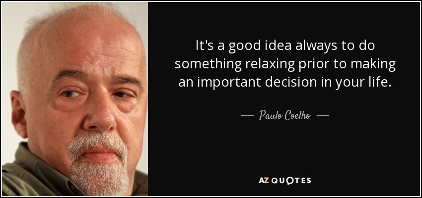 It's a good idea always to do something relaxing prior to making an important decision in your life. - Paulo Coelho