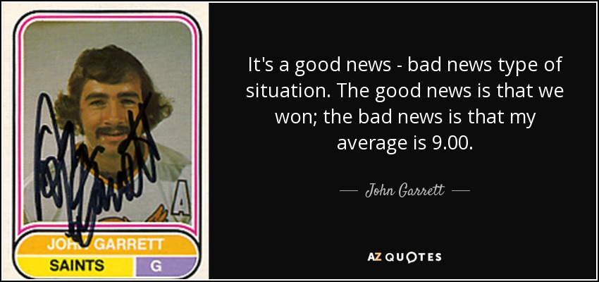 It's a good news - bad news type of situation. The good news is that we won; the bad news is that my average is 9.00. - John Garrett