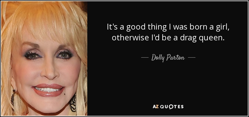 It's a good thing I was born a girl, otherwise I'd be a drag queen. - Dolly Parton