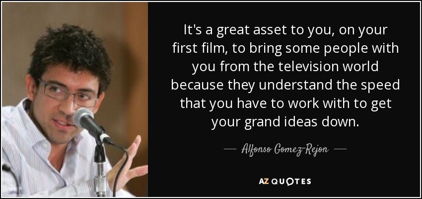 It's a great asset to you, on your first film, to bring some people with you from the television world because they understand the speed that you have to work with to get your grand ideas down. - Alfonso Gomez-Rejon