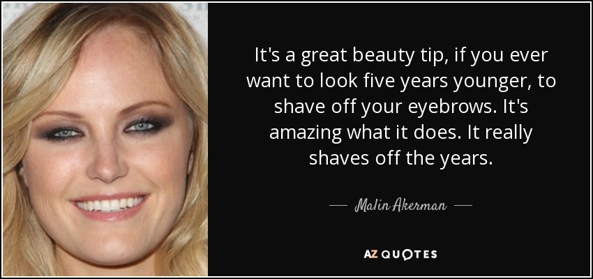 It's a great beauty tip, if you ever want to look five years younger, to shave off your eyebrows. It's amazing what it does. It really shaves off the years. - Malin Akerman