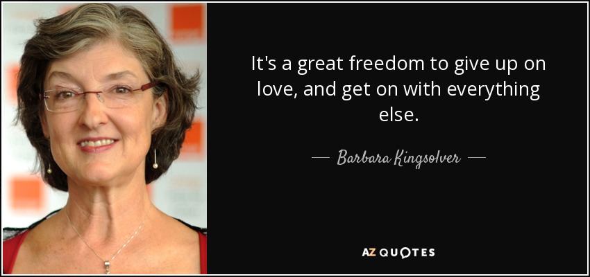 It's a great freedom to give up on love, and get on with everything else. - Barbara Kingsolver