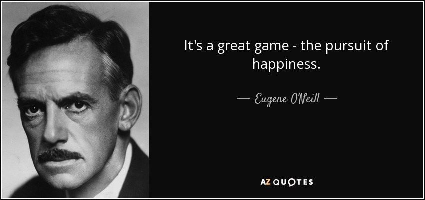 It's a great game - the pursuit of happiness. - Eugene O'Neill