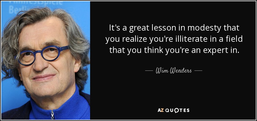 It's a great lesson in modesty that you realize you're illiterate in a field that you think you're an expert in. - Wim Wenders