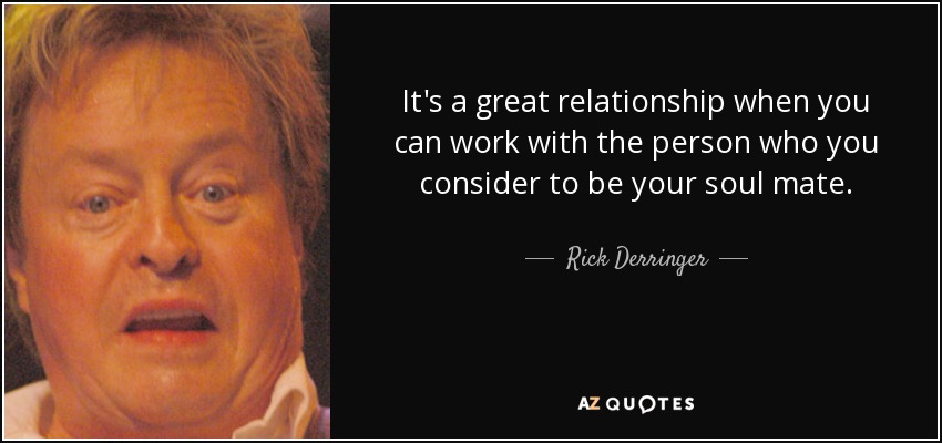 It's a great relationship when you can work with the person who you consider to be your soul mate. - Rick Derringer