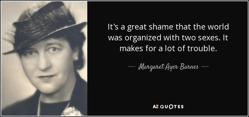 It's a great shame that the world was organized with two sexes. It makes for a lot of trouble. - Margaret Ayer Barnes