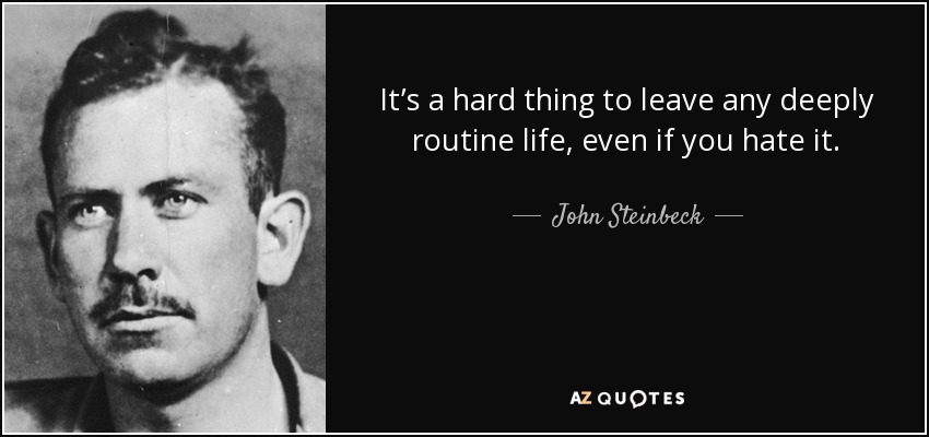 It’s a hard thing to leave any deeply routine life, even if you hate it. - John Steinbeck