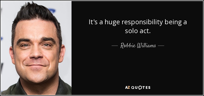 It's a huge responsibility being a solo act. - Robbie Williams