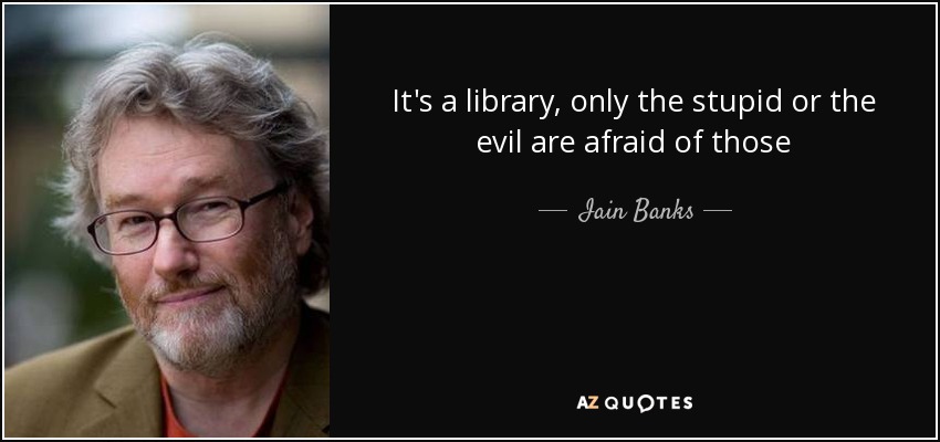 It's a library, only the stupid or the evil are afraid of those - Iain Banks