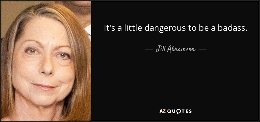 It's a little dangerous to be a badass. - Jill Abramson