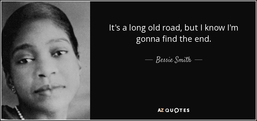 It's a long old road, but I know I'm gonna find the end. - Bessie Smith