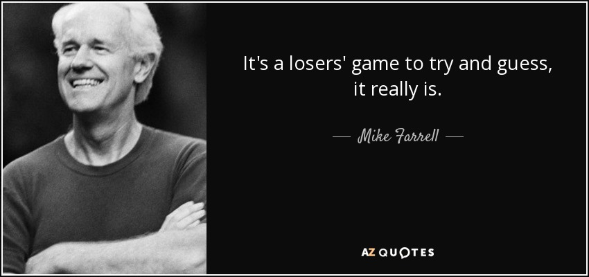 It's a losers' game to try and guess, it really is. - Mike Farrell