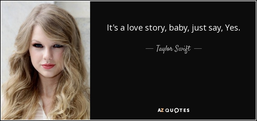It's a love story, baby, just say, Yes. - Taylor Swift