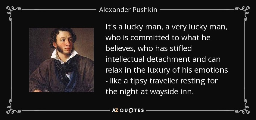 It's a lucky man, a very lucky man, who is committed to what he believes, who has stifled intellectual detachment and can relax in the luxury of his emotions - like a tipsy traveller resting for the night at wayside inn. - Alexander Pushkin