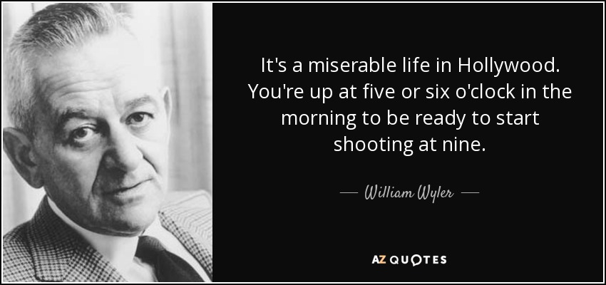 It's a miserable life in Hollywood. You're up at five or six o'clock in the morning to be ready to start shooting at nine. - William Wyler