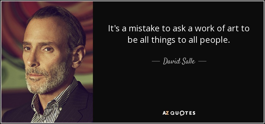 It's a mistake to ask a work of art to be all things to all people. - David Salle