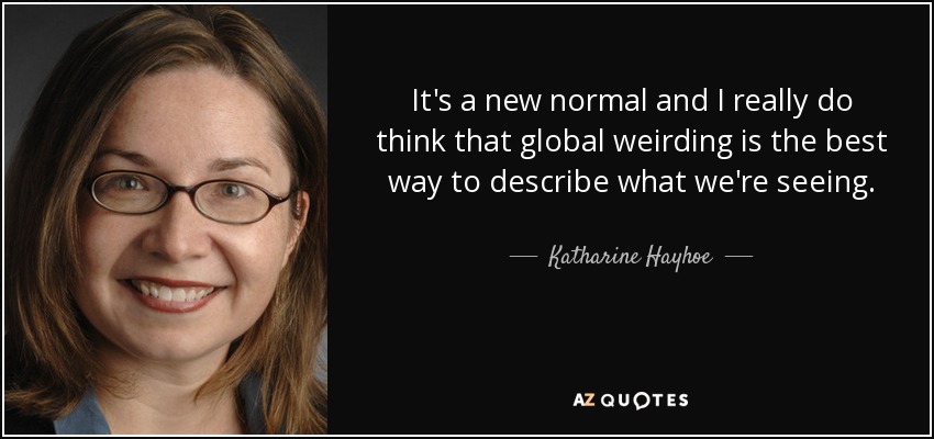 It's a new normal and I really do think that global weirding is the best way to describe what we're seeing. - Katharine Hayhoe
