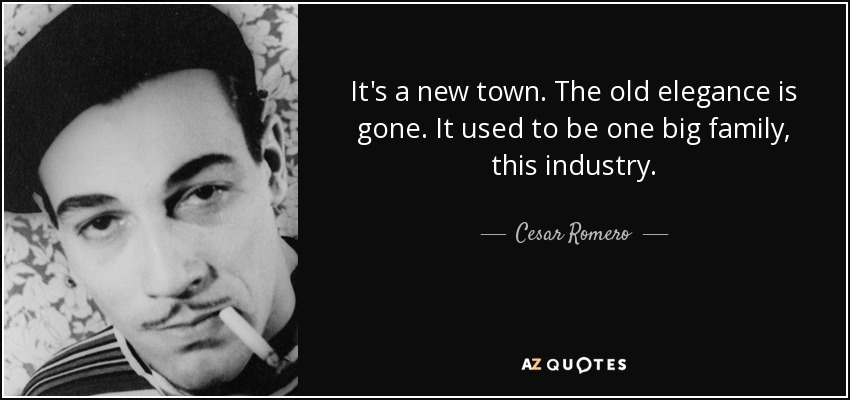 It's a new town. The old elegance is gone. It used to be one big family, this industry. - Cesar Romero