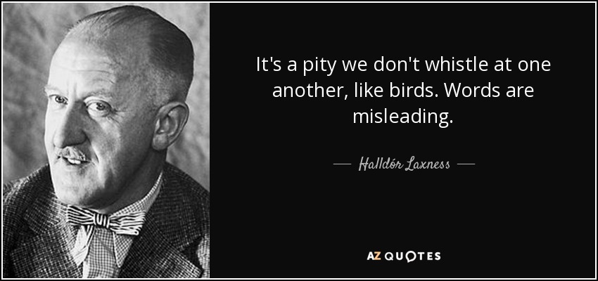 It's a pity we don't whistle at one another, like birds. Words are misleading. - Halldór Laxness
