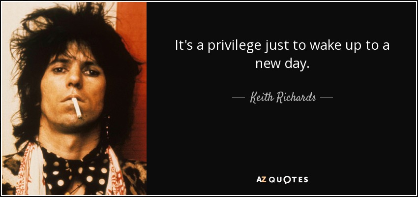 It's a privilege just to wake up to a new day. - Keith Richards