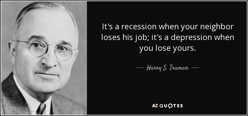It's a recession when your neighbor loses his job; it's a depression when you lose yours. - Harry S. Truman