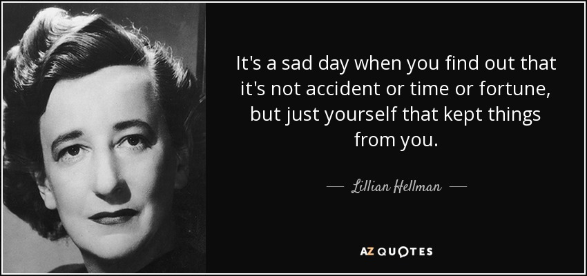 It's a sad day when you find out that it's not accident or time or fortune, but just yourself that kept things from you. - Lillian Hellman