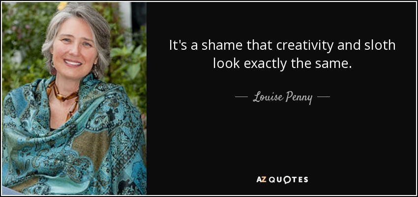 It's a shame that creativity and sloth look exactly the same. - Louise Penny