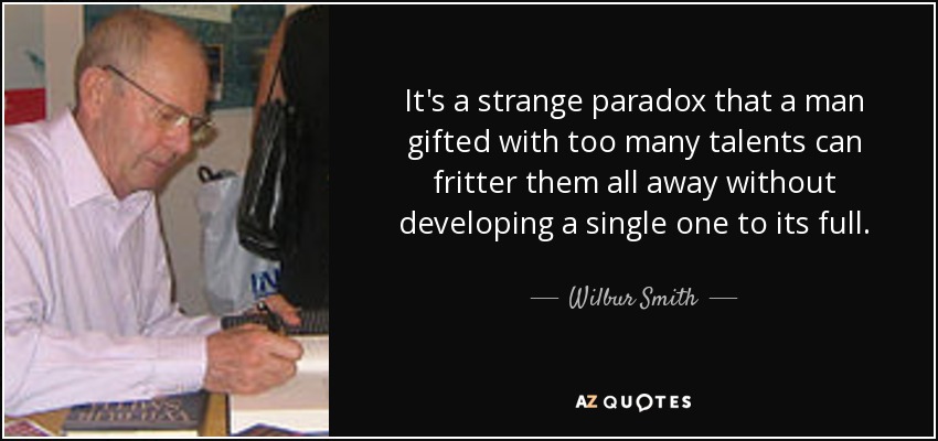 It's a strange paradox that a man gifted with too many talents can fritter them all away without developing a single one to its full. - Wilbur Smith