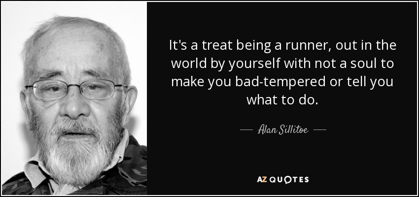 It's a treat being a runner, out in the world by yourself with not a soul to make you bad-tempered or tell you what to do. - Alan Sillitoe
