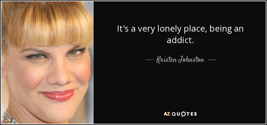 It's a very lonely place, being an addict. - Kristen Johnston