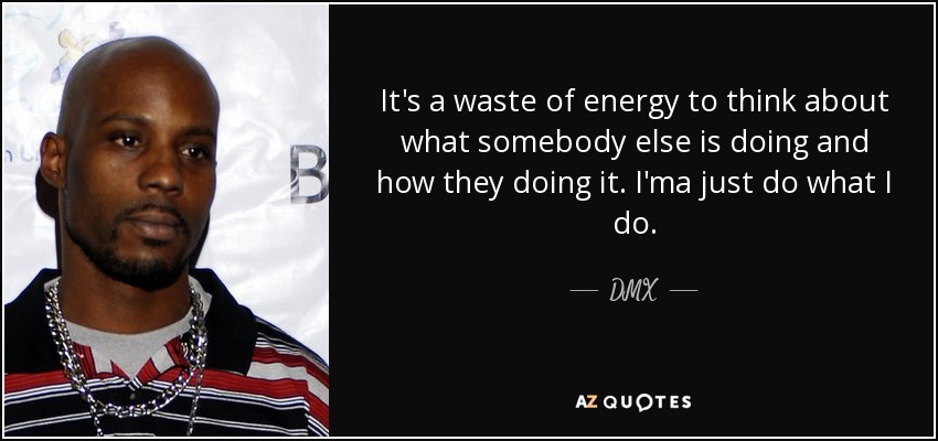It's a waste of energy to think about what somebody else is doing and how they doing it. I'ma just do what I do. - DMX